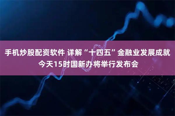 手机炒股配资软件 详解“十四五”金融业发展成就 今天15时国新办将举行发布会