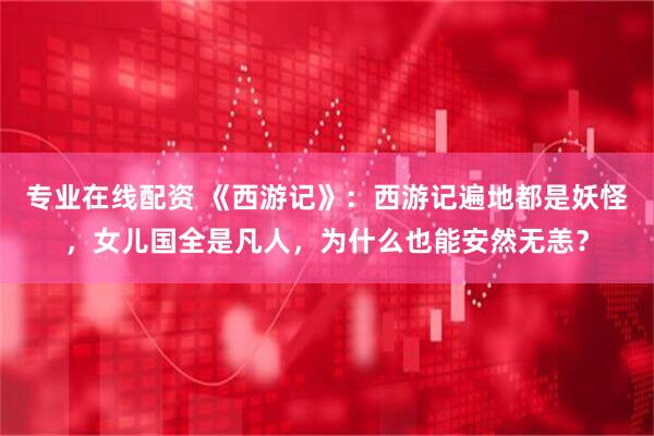 专业在线配资 《西游记》：西游记遍地都是妖怪，女儿国全是凡人，为什么也能安然无恙？