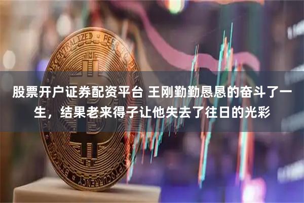股票开户证券配资平台 王刚勤勤恳恳的奋斗了一生，结果老来得子让他失去了往日的光彩