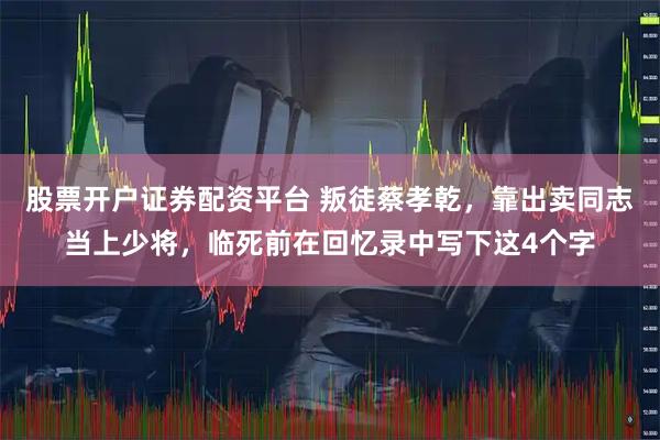 股票开户证券配资平台 叛徒蔡孝乾，靠出卖同志当上少将，临死前在回忆录中写下这4个字