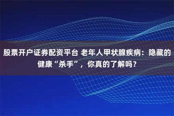 股票开户证券配资平台 老年人甲状腺疾病：隐藏的健康“杀手”，你真的了解吗？