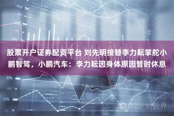 股票开户证券配资平台 刘先明接替李力耘掌舵小鹏智驾，小鹏汽车：李力耘因身体原因暂时休息