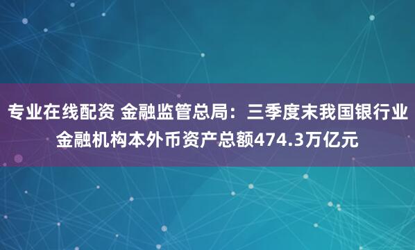 专业在线配资 金融监管总局：三季度末我国银行业金融机构本外币资产总额474.3万亿元
