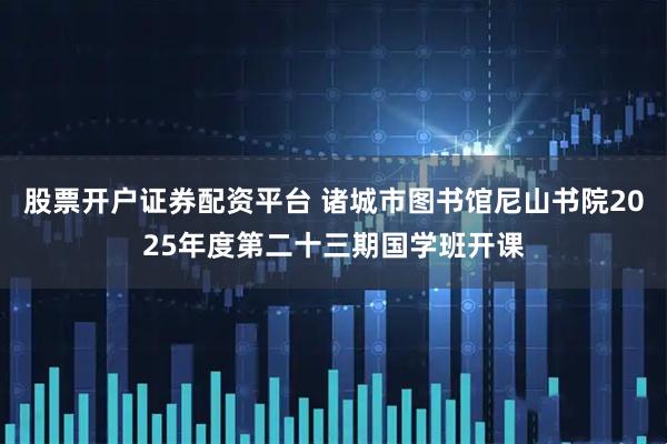 股票开户证券配资平台 诸城市图书馆尼山书院2025年度第二十三期国学班开课