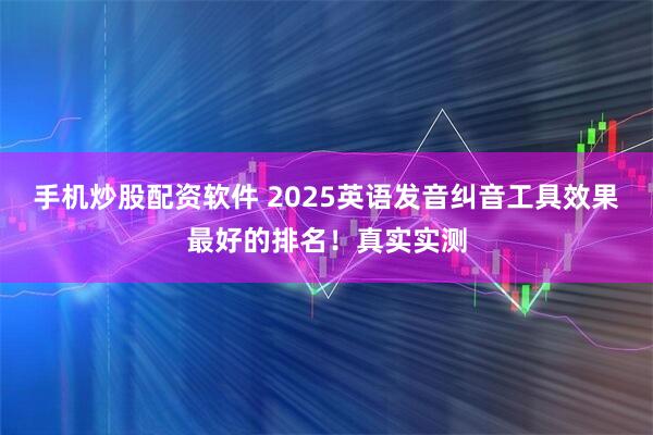 手机炒股配资软件 2025英语发音纠音工具效果最好的排名！真实实测