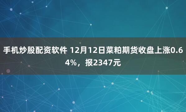 手机炒股配资软件 12月12日菜粕期货收盘上涨0.64%，报2347元