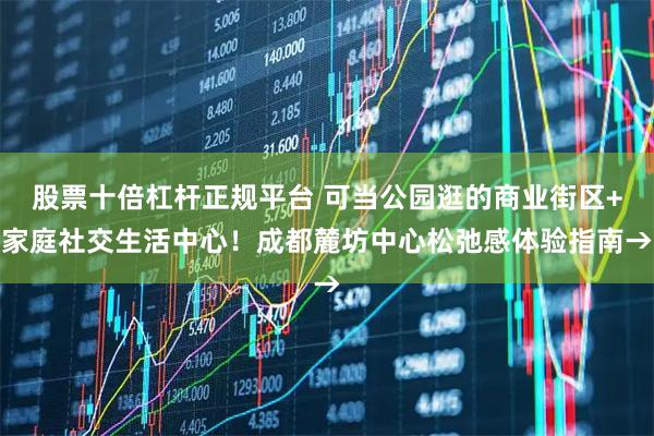 股票十倍杠杆正规平台 可当公园逛的商业街区+家庭社交生活中心！成都麓坊中心松弛感体验指南→