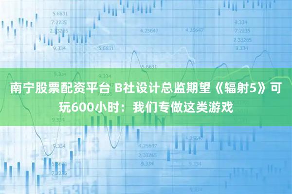 南宁股票配资平台 B社设计总监期望《辐射5》可玩600小时：我们专做这类游戏