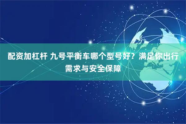 配资加杠杆 九号平衡车哪个型号好？满足你出行需求与安全保障