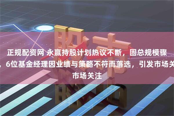 正规配资网 永赢持股计划热议不断，固总规模骤减，6位基金经理因业绩与策略不符而落选，引发市场关注