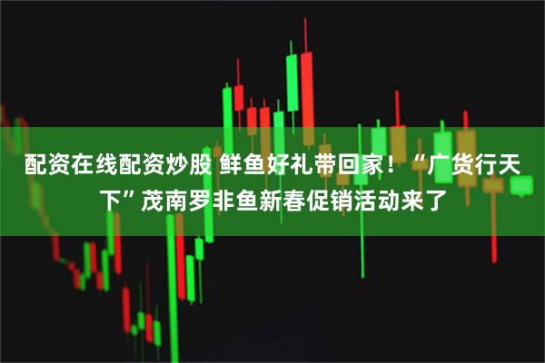 配资在线配资炒股 鲜鱼好礼带回家！“广货行天下”茂南罗非鱼新春促销活动来了