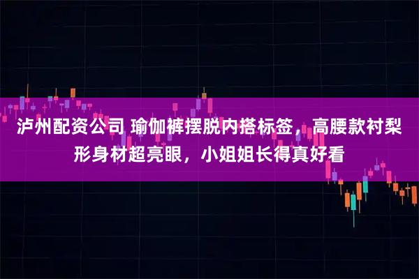 泸州配资公司 瑜伽裤摆脱内搭标签，高腰款衬梨形身材超亮眼，小姐姐长得真好看