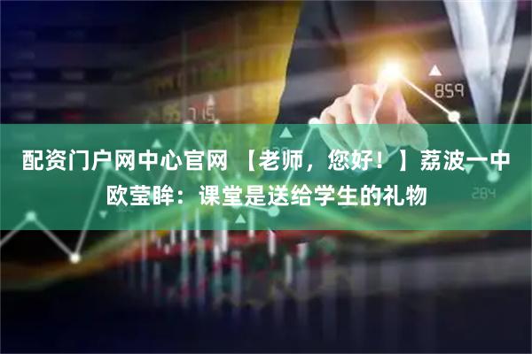 配资门户网中心官网 【老师，您好！】荔波一中欧莹眸：课堂是送给学生的礼物