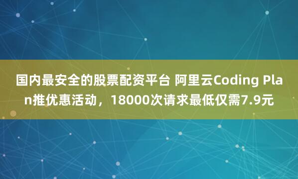 国内最安全的股票配资平台 阿里云Coding Plan推优惠活动，18000次请求最低仅需7.9元