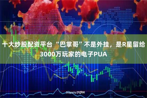 十大炒股配资平台 “巴掌哥”不是外挂，是R星留给3000万玩家的电子PUA