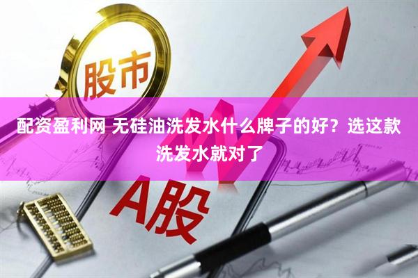 配资盈利网 无硅油洗发水什么牌子的好？选这款洗发水就对了