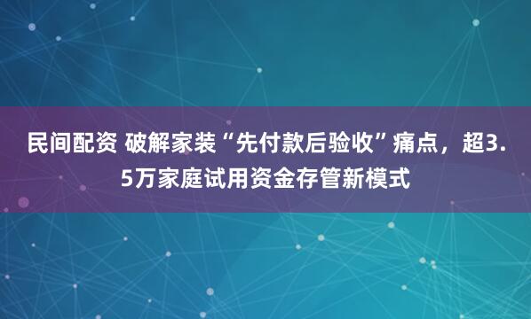 民间配资 破解家装“先付款后验收”痛点，超3.5万家庭试用资金存管新模式