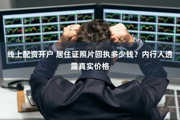 线上配资开户 居住证照片回执多少钱？内行人透露真实价格
