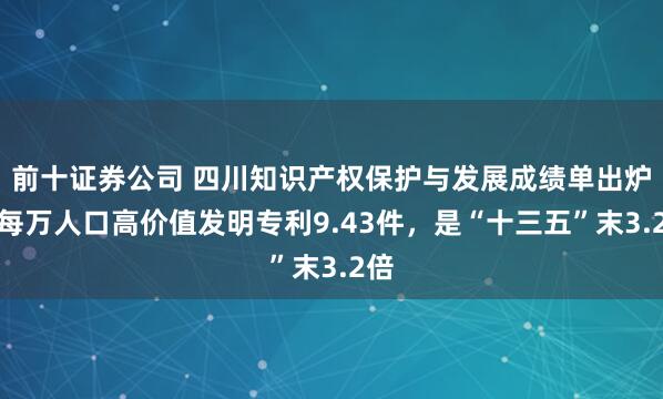 前十证券公司 四川知识产权保护与发展成绩单出炉：每万人口高价值发明专利9.43件，是“十三五”末3.2倍